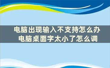 电脑出现输入不支持怎么办 电脑桌面字太小了怎么调